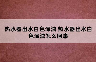 热水器出水白色浑浊 热水器出水白色浑浊怎么回事